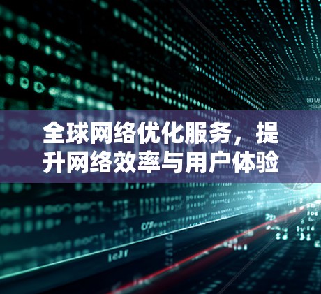 全球网络优化服务,提升网络效率与用户体验的创新解决方案 全球网络优化服务,提升网络效率与用户体验的创新解决方案