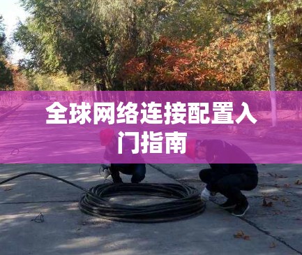 全球网络连接配置入门指南 全球网络连接配置入门指南