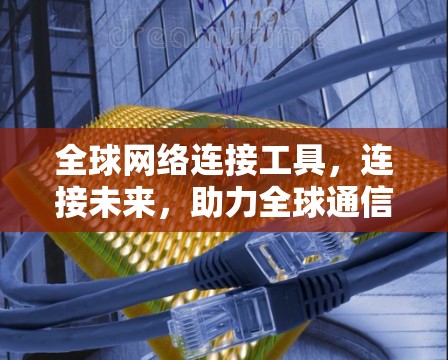 全球网络连接工具,连接未来,助力全球通信 全球网络连接工具,连接未来,助力全球通信