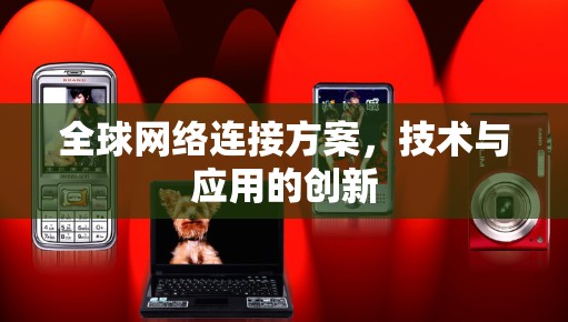 全球网络连接方案,技术与应用的创新 全球网络连接方案,技术与应用的创新