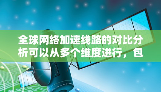 全球网络加速线路的对比分析可以从多个维度进行,包括速度、覆盖范围、带宽、延迟、成本、连接方式、用户覆盖、数据流量等方面进行比较。以下是一些主要的对比分析 全球网络加速线路的对比分析可以从多个维度进行,包括速度、覆盖范围、带宽、延迟、成本、连接方式、用户覆盖、数据流量等方面进行比较。以下是一些主要的对比分析
