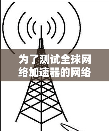 为了测试全球网络加速器的网络连接,您可以按照以下步骤进行操作 为了测试全球网络加速器的网络连接,您可以按照以下步骤进行操作