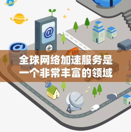 全球网络加速服务是一个非常丰富的领域,用户可以根据自己的需求和预算选择合适的网络加速工具。以下是一些全球知名的网络加速服务及其特点,供你参考 全球网络加速服务是一个非常丰富的领域,用户可以根据自己的需求和预算选择合适的网络加速工具。以下是一些全球知名的网络加速服务及其特点,供你参考