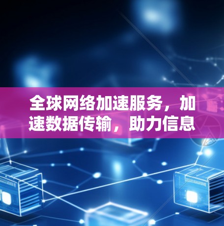 全球网络加速服务,加速数据传输,助力信息流通 全球网络加速服务,加速数据传输,助力信息流通