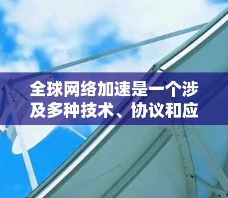 全球网络加速是一个涉及多种技术、协议和应用的复杂领域。以下是对全球网络加速情况的系统性总结 全球网络加速是一个涉及多种技术、协议和应用的复杂领域。以下是对全球网络加速情况的系统性总结