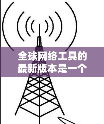 全球网络工具的最新版本是一个动态变化的领域,涉及多个类别,每个类别都有其独特的功能和应用场景。以下是针对不同工具的分析 全球网络工具的最新版本是一个动态变化的领域,涉及多个类别,每个类别都有其独特的功能和应用场景。以下是针对不同工具的分析