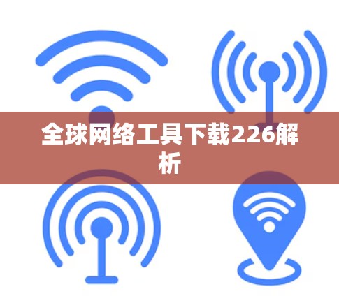 全球网络工具下载226解析 全球网络工具下载226解析