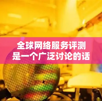 全球网络服务评测是一个广泛讨论的话题，涉及不同地区的网络性能、设备兼容性、网络稳定性等方面。以下是一些全球网络评测的常见指标和因素，可以帮助你比较不同地区的网络服务
