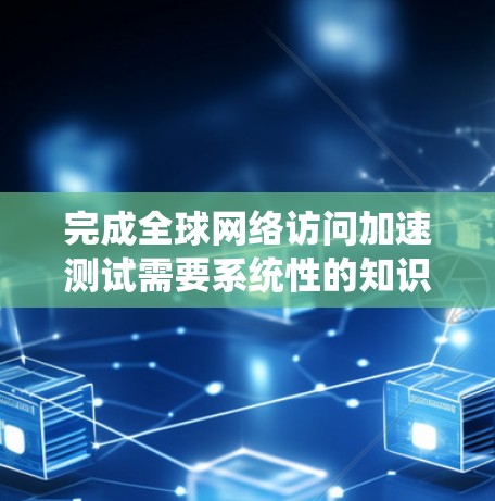 完成全球网络访问加速测试需要系统性的知识和技能,涵盖以下几个关键领域 完成全球网络访问加速测试需要系统性的知识和技能,涵盖以下几个关键领域