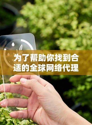 为了帮助你找到合适的全球网络代理平台,以下是一个详细的步骤指南 为了帮助你找到合适的全球网络代理平台,以下是一个详细的步骤指南