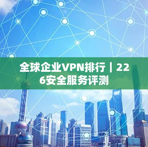 全球企业VPN排行｜226安全服务评测
