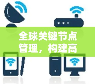 全球关键节点管理,构建高效网络架构 全球关键节点管理,构建高效网络架构