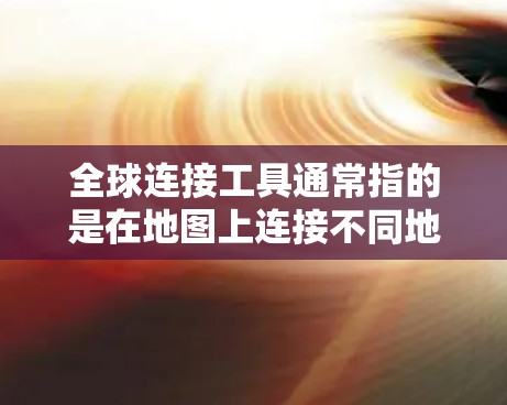 全球连接工具通常指的是在地图上连接不同地点的工具,具体来说,可以分为以下几种 全球连接工具通常指的是在地图上连接不同地点的工具,具体来说,可以分为以下几种