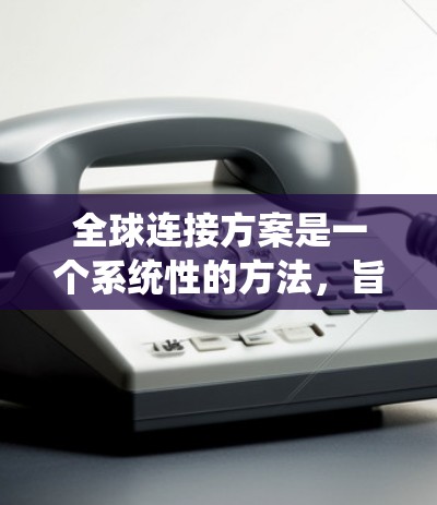 全球连接方案是一个系统性的方法,旨在解决全球化的挑战,促进各领域的合作与发展。以下是该方案的详细步骤和考虑因素 全球连接方案是一个系统性的方法,旨在解决全球化的挑战,促进各领域的合作与发展。以下是该方案的详细步骤和考虑因素