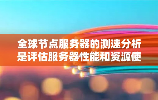 全球节点服务器的测速分析是评估服务器性能和资源使用情况的重要工具。以下是对该问题的详细分析和步骤指南