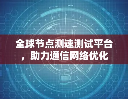 全球节点测速测试平台,助力通信网络优化 全球节点测速测试平台,助力通信网络优化