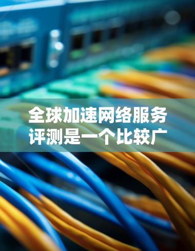 全球加速网络服务评测是一个比较广泛的领域,不同的平台或服务有不同的评价和特点。如果需要具体评测,可能需要了解您具体指的是哪一家平台或服务。以下是一些常见的全球加速网络服务平台及其评价,供您参考 全球加速网络服务评测是一个比较广泛的领域,不同的平台或服务有不同的评价和特点。如果需要具体评测,可能需要了解您具体指的是哪一家平台或服务。以下是一些常见的全球加速网络服务平台及其评价,供您参考