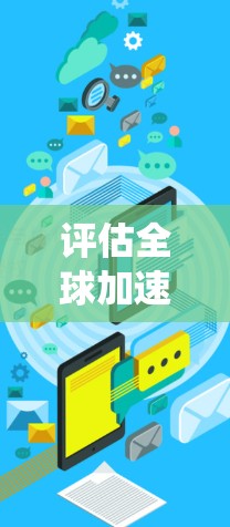 评估全球加速体验是一个全面且系统的过程,旨在帮助企业和平台优化用户交互体验。以下是对这一评估过程的系统化思考 评估全球加速体验是一个全面且系统的过程,旨在帮助企业和平台优化用户交互体验。以下是对这一评估过程的系统化思考