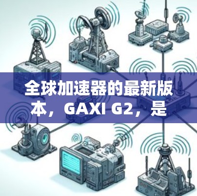 全球加速器的最新版本，GAXI G2，是一款高度适配性的加速器，广泛应用于处理多种任务和设备。以下是其主要特点和优势