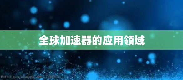 全球加速器的应用领域 全球加速器的应用领域