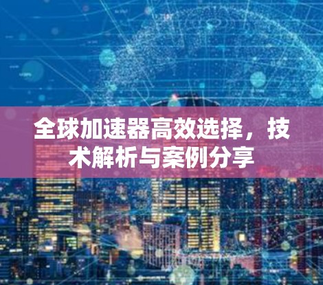 全球加速器高效选择,技术解析与案例分享 全球加速器高效选择,技术解析与案例分享