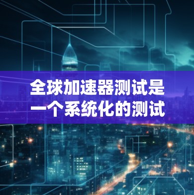 全球加速器测试是一个系统化的测试过程,旨在评估加速器的性能和效率,以优化设计和降低成本。以下是该主题的详细解释 全球加速器测试是一个系统化的测试过程,旨在评估加速器的性能和效率,以优化设计和降低成本。以下是该主题的详细解释
