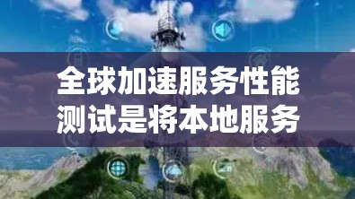 全球加速服务性能测试是将本地服务快速部署到离线设备上，以提高性能的系统。以下是详细的结构化指南