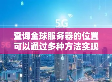 查询全球服务器的位置可以通过多种方法实现,以下是详细的步骤和方法 查询全球服务器的位置可以通过多种方法实现,以下是详细的步骤和方法