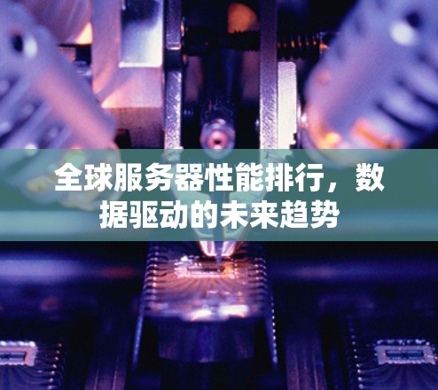 全球服务器性能排行,数据驱动的未来趋势 全球服务器性能排行,数据驱动的未来趋势