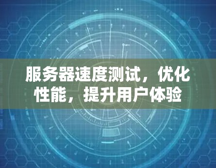 服务器速度测试,优化性能,提升用户体验 服务器速度测试,优化性能,提升用户体验