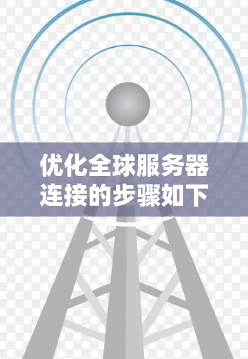 优化全球服务器连接的步骤如下 优化全球服务器连接的步骤如下
