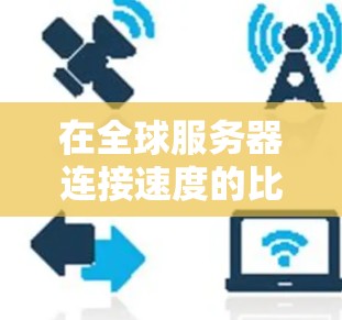 在全球服务器连接速度的比较中,多个因素会影响连接速度 在全球服务器连接速度的比较中,多个因素会影响连接速度