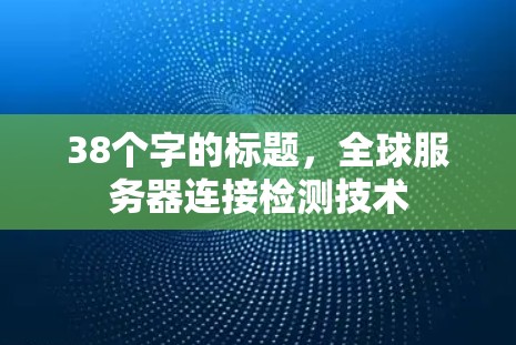 38个字的标题,全球服务器连接检测技术 38个字的标题,全球服务器连接检测技术