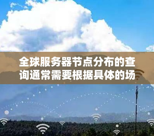 全球服务器节点分布的查询通常需要根据具体的场景和要求来实现。以下是一些常见的查询方式和方法 全球服务器节点分布的查询通常需要根据具体的场景和要求来实现。以下是一些常见的查询方式和方法