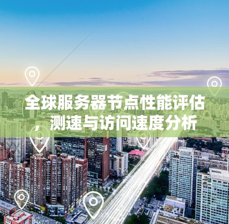 全球服务器节点性能评估,测速与访问速度分析 全球服务器节点性能评估,测速与访问速度分析