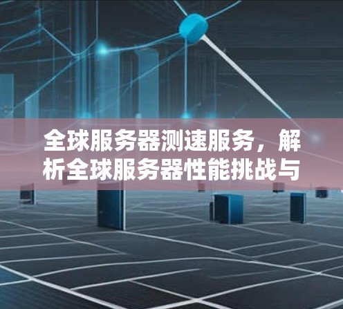 全球服务器测速服务,解析全球服务器性能挑战与解决方案 全球服务器测速服务,解析全球服务器性能挑战与解决方案