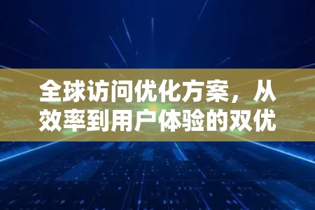 全球访问优化方案,从效率到用户体验的双优化 全球访问优化方案,从效率到用户体验的双优化