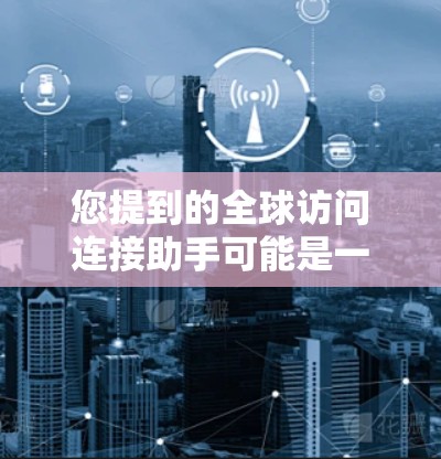 您提到的全球访问连接助手可能是一个网络或软件层面的工具,具体含义取决于上下文。以下是一些可能的解释和建议 您提到的全球访问连接助手可能是一个网络或软件层面的工具,具体含义取决于上下文。以下是一些可能的解释和建议