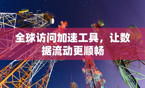 全球访问加速工具,让数据流动更顺畅 全球访问加速工具,让数据流动更顺畅