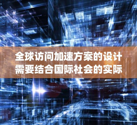 全球访问加速方案的设计需要结合国际社会的实际情况和实际需求,制定一个系统、高效的计划。以下是一 possible global access acceleration plan 的内容 全球访问加速方案的设计需要结合国际社会的实际情况和实际需求,制定一个系统、高效的计划。以下是一 possible global access acceleration plan 的内容