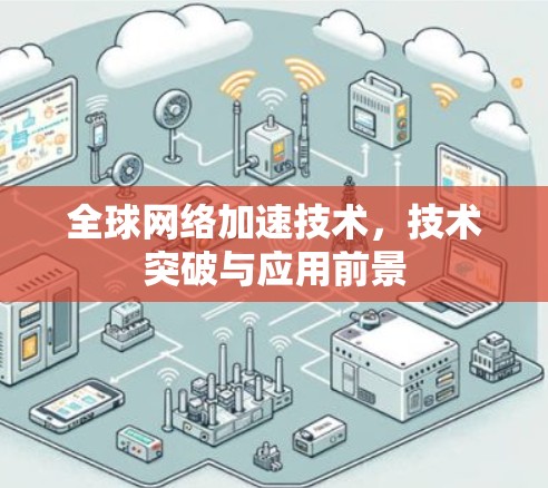 全球网络加速技术,技术突破与应用前景 全球网络加速技术,技术突破与应用前景