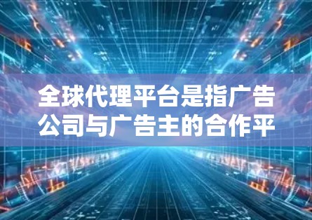 全球代理平台是指广告公司与广告主的合作平台,这些平台广泛覆盖全球范围内的广告主,提供多种广告形式,如电视广告、网络广告、社交媒体广告等。以下是一些具体的全球代理平台和它们的特点 全球代理平台是指广告公司与广告主的合作平台,这些平台广泛覆盖全球范围内的广告主,提供多种广告形式,如电视广告、网络广告、社交媒体广告等。以下是一些具体的全球代理平台和它们的特点