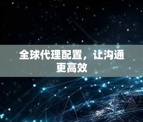 全球代理配置,让沟通更高效 全球代理配置,让沟通更高效
