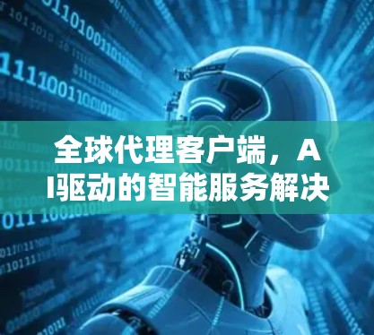 全球代理客户端,AI驱动的智能服务解决方案 全球代理客户端,AI驱动的智能服务解决方案