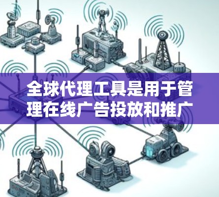 全球代理工具是用于管理在线广告投放和推广的软件,帮助广告主分配广告位、监控广告表现、优化广告策略。以下是几种主要的全球代理工具及其特点 全球代理工具是用于管理在线广告投放和推广的软件,帮助广告主分配广告位、监控广告表现、优化广告策略。以下是几种主要的全球代理工具及其特点