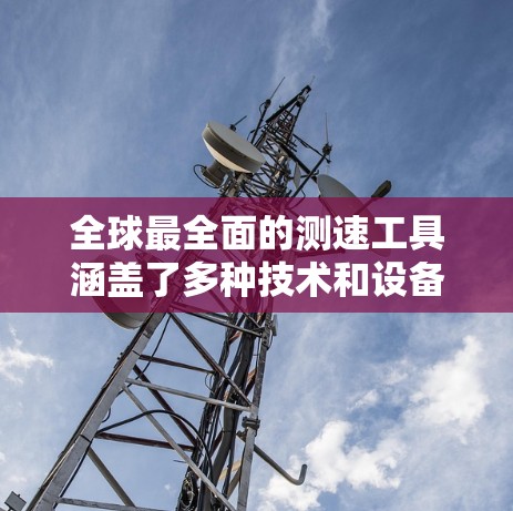 全球最全面的测速工具涵盖了多种技术和设备,每个工具各有其特点和适用场景。以下是对这些测速工具的总结 全球最全面的测速工具涵盖了多种技术和设备,每个工具各有其特点和适用场景。以下是对这些测速工具的总结