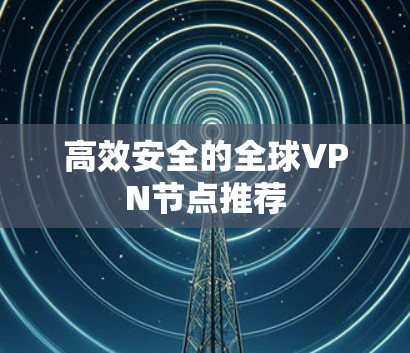 高效安全的全球VPN节点推荐 高效安全的全球VPN节点推荐
