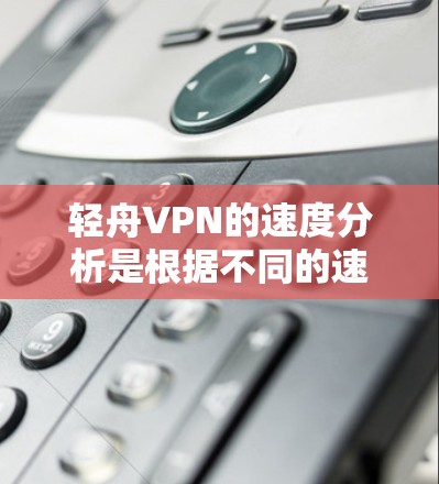 轻舟VPN的速度分析是根据不同的速率设置而变化的。以下是关于轻舟VPN速度的基本信息 轻舟VPN的速度分析是根据不同的速率设置而变化的。以下是关于轻舟VPN速度的基本信息