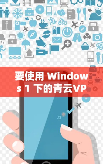 要使用 Windows 1 下的青云VPN进行连接,您可以按照以下步骤操作 要使用 Windows 1 下的青云VPN进行连接,您可以按照以下步骤操作