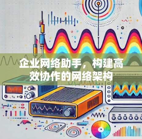 企业网络助手,构建高效协作的网络架构 企业网络助手,构建高效协作的网络架构